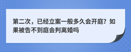 第二次，已经立案一般多久会开庭？如果被告不到庭会判离婚吗