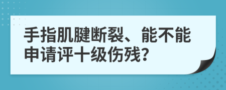 手指肌腱断裂、能不能申请评十级伤残？