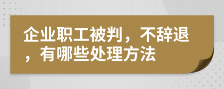企业职工被判，不辞退，有哪些处理方法