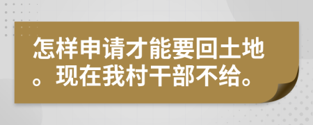 怎样申请才能要回土地。现在我村干部不给。