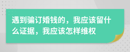 遇到骗订婚钱的，我应该留什么证据，我应该怎样维权