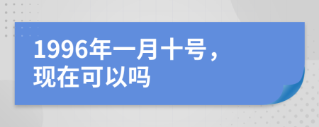 1996年一月十号，现在可以吗