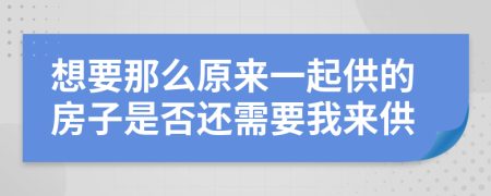 想要那么原来一起供的房子是否还需要我来供