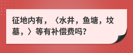 征地内有，〈水井，鱼塘，坟墓，〉等有补偿费吗？