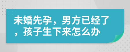 未婚先孕，男方已经了，孩子生下来怎么办