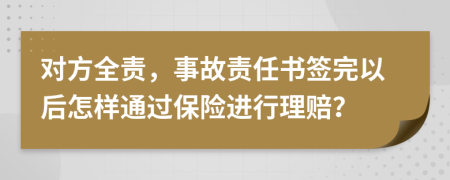 对方全责，事故责任书签完以后怎样通过保险进行理赔？