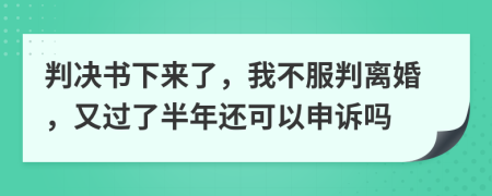 判决书下来了，我不服判离婚，又过了半年还可以申诉吗