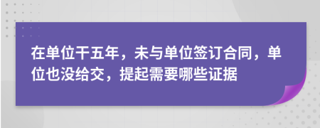 在单位干五年，未与单位签订合同，单位也没给交，提起需要哪些证据