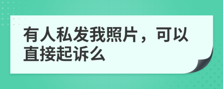 有人私发我照片，可以直接起诉么