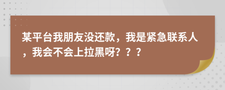 某平台我朋友没还款，我是紧急联系人，我会不会上拉黑呀？？？