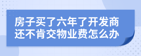 房子买了六年了开发商还不肯交物业费怎么办