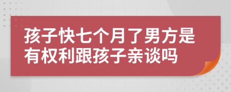 孩子快七个月了男方是有权利跟孩子亲谈吗