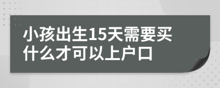 小孩出生15天需要买什么才可以上户口