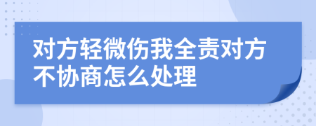 对方轻微伤我全责对方不协商怎么处理