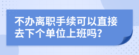 不办离职手续可以直接去下个单位上班吗？