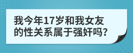 我今年17岁和我女友的性关系属于强奸吗？