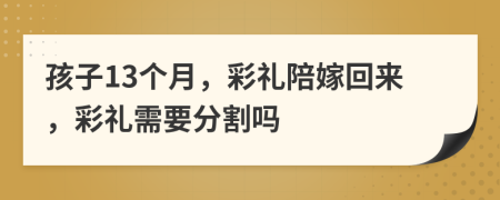 孩子13个月，彩礼陪嫁回来，彩礼需要分割吗