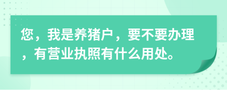 您，我是养猪户，要不要办理，有营业执照有什么用处。