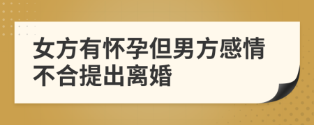 女方有怀孕但男方感情不合提出离婚