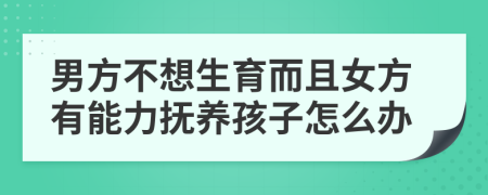 男方不想生育而且女方有能力抚养孩子怎么办