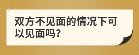 双方不见面的情况下可以见面吗？