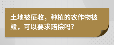 土地被征收，种植的农作物被毁，可以要求赔偿吗？