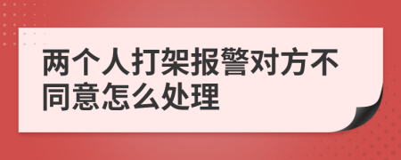 两个人打架报警对方不同意怎么处理