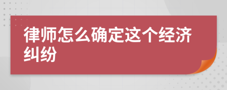 律师怎么确定这个经济纠纷