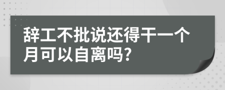 辞工不批说还得干一个月可以自离吗?