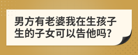 男方有老婆我在生孩子生的子女可以告他吗?