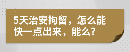 5天治安拘留，怎么能快一点出来，能么？