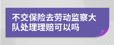 不交保险去劳动监察大队处理理赔可以吗