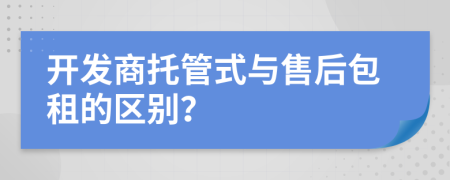 开发商托管式与售后包租的区别？