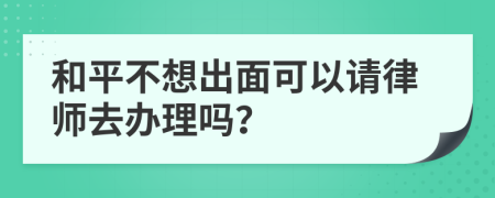 和平不想出面可以请律师去办理吗？