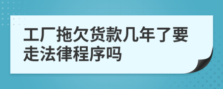 工厂拖欠货款几年了要走法律程序吗