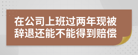 在公司上班过两年现被辞退还能不能得到赔偿