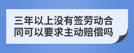 三年以上没有签劳动合同可以要求主动赔偿吗