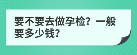 要不要去做孕检？一般要多少钱？