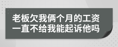 老板欠我俩个月的工资一直不给我能起诉他吗