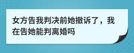 女方告我判决前她撤诉了，我在告她能判离婚吗