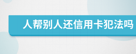 人帮别人还信用卡犯法吗