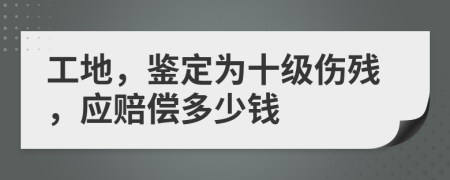 工地，鉴定为十级伤残，应赔偿多少钱