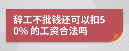 辞工不批钱还可以扣50% 的工资合法吗