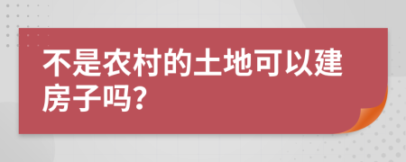 不是农村的土地可以建房子吗？