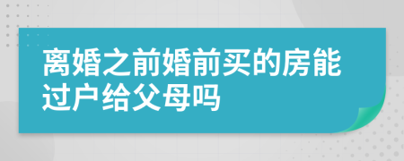 离婚之前婚前买的房能过户给父母吗