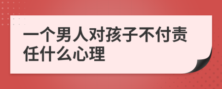 一个男人对孩子不付责任什么心理