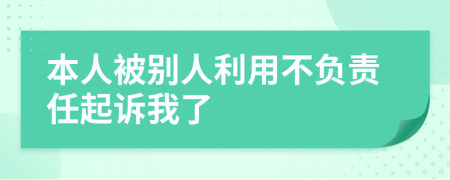本人被别人利用不负责任起诉我了