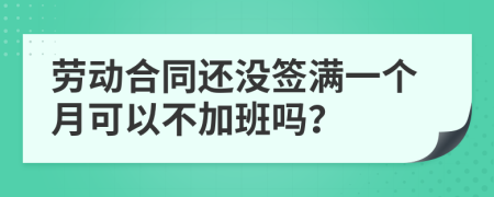 劳动合同还没签满一个月可以不加班吗？