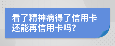 看了精神病得了信用卡还能再信用卡吗？