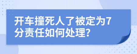 开车撞死人了被定为7分责任如何处理？